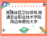 南通体臣卫校领导,南通农业职业技术学院周边有哪些大学