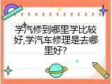 学汽修到哪里学比较好,学汽车修理是去哪里好？