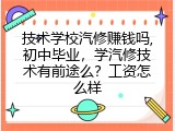 技术学校汽修赚钱吗,初中毕业，学汽修技术有前途么？工资怎么样