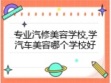 专业汽修美容学校,学汽车美容哪个学校好