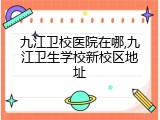 九江卫校医院在哪,九江卫生学校新校区地址