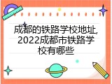 成都的铁路学校地址,2022成都市铁路学校有哪些