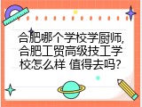 合肥哪个学校学厨师,合肥工贸高级技工学校怎么样 值得去吗？