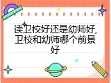 读卫校好还是幼师好,卫校和幼师哪个前景好