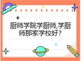 厨师学院学厨师,学厨师那家学校好？