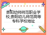 贵阳幼师师范职业学校,贵阳幼儿师范高等专科学校地址