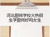 河北厨师学校火热招生学厨师好吗女生