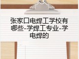 张家口电焊工学校有哪些-学焊工专业-学电焊的