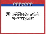 河北学厨师的技校有哪些学厨师的