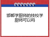 邯郸学厨师的技校学厨师可以吗