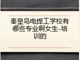 秦皇岛电焊工学校有哪些专业啊女生-培训的