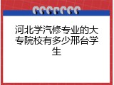 河北学汽修专业的大专院校有多少邢台学生