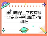 唐山电焊工学校有哪些专业-学电焊工-培训班