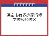 保定市有多少家汽修学校邢台校区