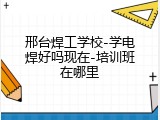 邢台焊工学校-学电焊好吗现在-培训班在哪里