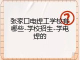 张家口电焊工学校有哪些-学校招生-学电焊的