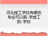 河北焊工学校有哪些专业可以报-学焊工的-学校