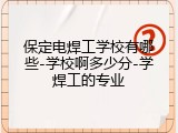 保定电焊工学校有哪些-学校啊多少分-学焊工的专业
