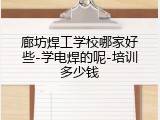 廊坊焊工学校哪家好些-学电焊的呢-培训多少钱