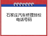 石家庄汽车修理技校电话号码