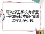 廊坊焊工学校有哪些-学焊接技术的-培训课程呢多少钱
