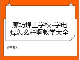 廊坊焊工学校-学电焊怎么样啊教学大全