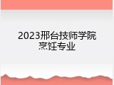 2023邢台技师学院烹饪专业
