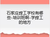 石家庄焊工学校有哪些-培训班啊-学焊工的地方