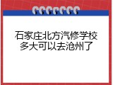 石家庄北方汽修学校多大可以去沧州了
