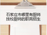 石家庄市哪里有厨师技校厨师的职高招生