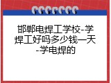 邯郸电焊工学校-学焊工好吗多少钱一天-学电焊的