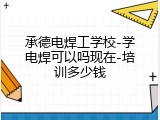 承德电焊工学校-学电焊可以吗现在-培训多少钱