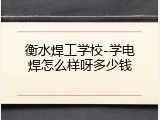 衡水焊工学校-学电焊怎么样呀多少钱