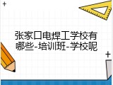 张家口电焊工学校有哪些-培训班-学校呢