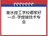 衡水焊工学校哪家好一点-学焊接技术专业