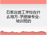 石家庄焊工学校在什么地方-学焊接专业-培训班的