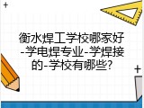 衡水焊工学校哪家好-学电焊专业-学焊接的-学校有哪些?