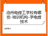 沧州电焊工学校有哪些-培训机构-学电焊技术