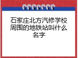 石家庄北方汽修学校周围的地铁站叫什么名字