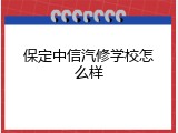 保定中信汽修学校怎么样