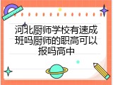 河北厨师学校有速成班吗厨师的职高可以报吗高中