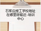 石家庄焊工学校地址在哪里呀最近-培训中心
