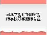 河北学厨师找哪家厨师学校好学厨师专业