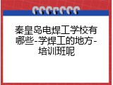 秦皇岛电焊工学校有哪些-学焊工的地方-培训班呢