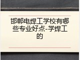 邯郸电焊工学校有哪些专业好点-学焊工的