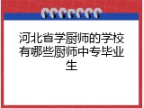 河北省学厨师的学校有哪些厨师中专毕业生