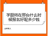 学厨师在邢台什么时候报名好呢多少钱