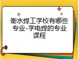 衡水焊工学校有哪些专业-学电焊的专业课程