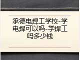 承德电焊工学校-学电焊可以吗-学焊工吗多少钱