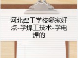 河北焊工学校哪家好点-学焊工技术-学电焊的